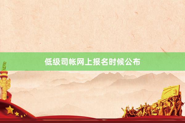 低级司帐网上报名时候公布