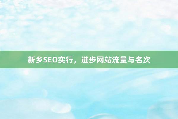 新乡SEO实行，进步网站流量与名次