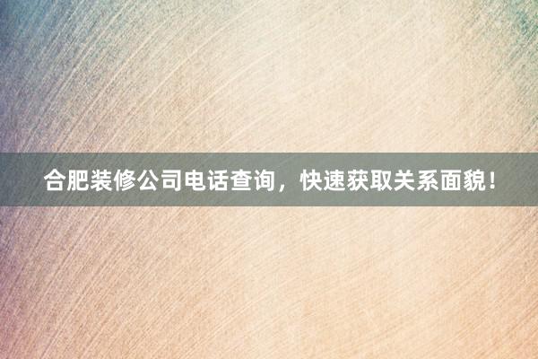合肥装修公司电话查询，快速获取关系面貌！