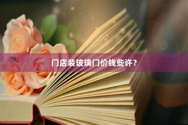 门店装玻璃门价钱些许?