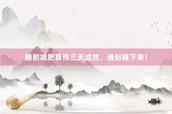 睡前减肥算作三天成效，通俗瘦下来！